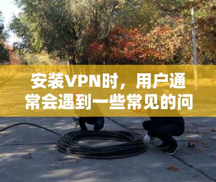 安装VPN时,用户通常会遇到一些常见的问题和注意事项。以下是一些重要的注意事项,帮助您顺利安装和使用VPN 安装VPN时,用户通常会遇到一些常见的问题和注意事项。以下是一些重要的注意事项,帮助您顺利安装和使用VPN