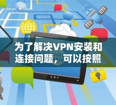 为了解决VPN安装和连接问题,可以按照以下步骤进行 为了解决VPN安装和连接问题,可以按照以下步骤进行
