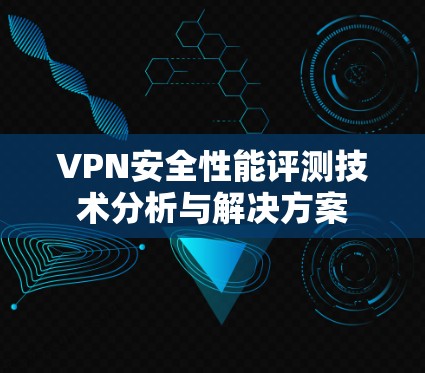 VPN安全性能评测技术分析与解决方案 VPN安全性能评测技术分析与解决方案