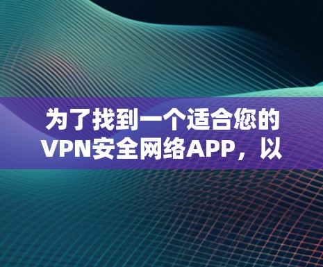 为了找到一个适合您的VPN安全网络APP,以下是分步指南 为了找到一个适合您的VPN安全网络APP,以下是分步指南