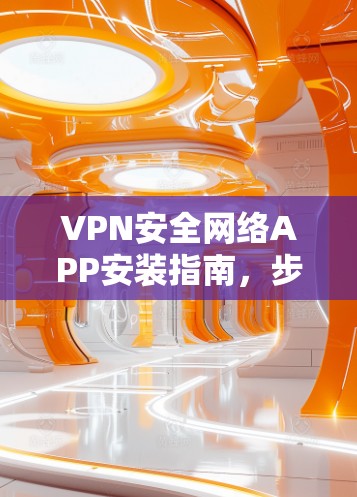 VPN安全网络APP安装指南,步骤详解与注意事项 VPN安全网络APP安装指南,步骤详解与注意事项