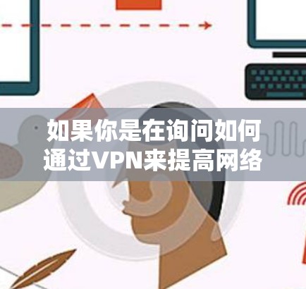 如果你是在询问如何通过VPN来提高网络安全体验,以下是一些常见的建议 如果你是在询问如何通过VPN来提高网络安全体验,以下是一些常见的建议