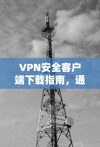 VPN安全客户端下载指南,通信工程师的实用手册 VPN安全客户端下载指南,通信工程师的实用手册