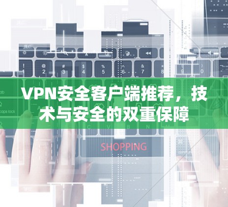 VPN安全客户端推荐,技术与安全的双重保障 VPN安全客户端推荐,技术与安全的双重保障