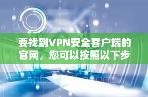 要找到VPN安全客户端的官网,您可以按照以下步骤操作 要找到VPN安全客户端的官网,您可以按照以下步骤操作