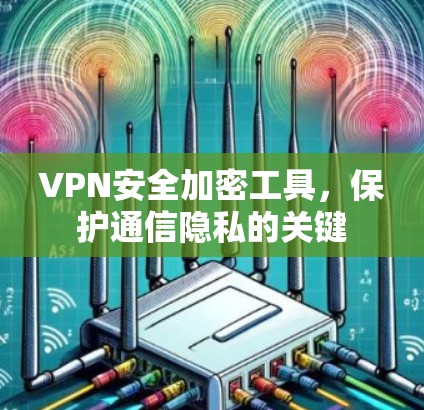 VPN安全加密工具,保护通信隐私的关键 VPN安全加密工具,保护通信隐私的关键