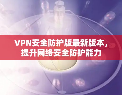 VPN安全防护版最新版本,提升网络安全防护能力 VPN安全防护版最新版本,提升网络安全防护能力