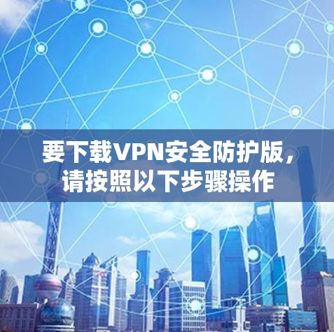 要下载VPN安全防护版,请按照以下步骤操作 要下载VPN安全防护版,请按照以下步骤操作