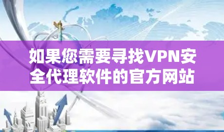 如果您需要寻找VPN安全代理软件的官方网站,以下是一些知名的VPN服务提供商及其官网链接 如果您需要寻找VPN安全代理软件的官方网站,以下是一些知名的VPN服务提供商及其官网链接