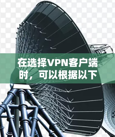 在选择VPN客户端时,可以根据以下几个因素进行综合考虑 在选择VPN客户端时,可以根据以下几个因素进行综合考虑