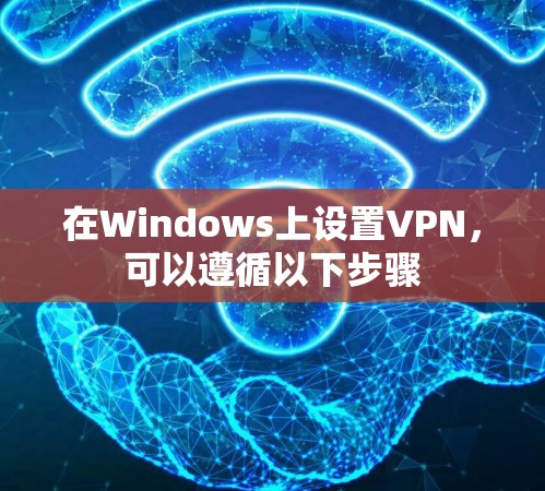 在Windows上设置VPN,可以遵循以下步骤 在Windows上设置VPN,可以遵循以下步骤
