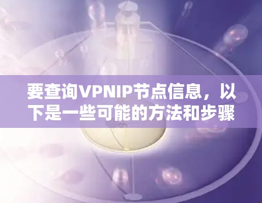 要查询VPNIP节点信息,以下是一些可能的方法和步骤 要查询VPNIP节点信息,以下是一些可能的方法和步骤