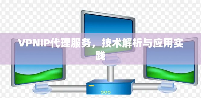 VPNIP代理服务,技术解析与应用实践 VPNIP代理服务,技术解析与应用实践