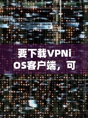 要下载VPNiOS客户端,可以按照以下步骤操作 要下载VPNiOS客户端,可以按照以下步骤操作