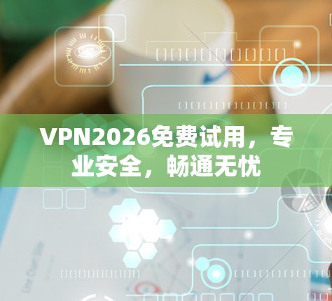 VPN2026免费试用,专业安全,畅通无忧 VPN2026免费试用,专业安全,畅通无忧