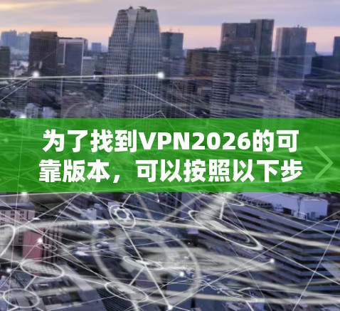 为了找到VPN2026的可靠版本,可以按照以下步骤进行 为了找到VPN2026的可靠版本,可以按照以下步骤进行