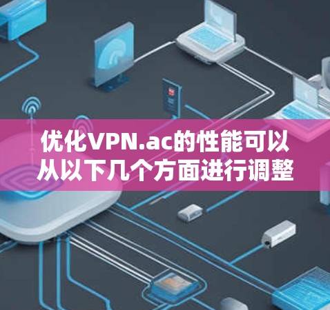 优化VPN.ac的性能可以从以下几个方面进行调整 优化VPN.ac的性能可以从以下几个方面进行调整