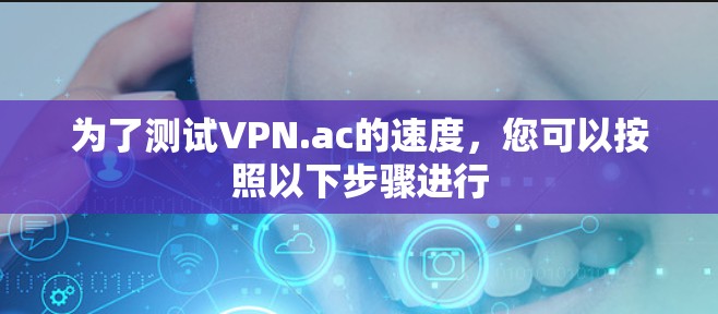 为了测试VPN.ac的速度,您可以按照以下步骤进行 为了测试VPN.ac的速度,您可以按照以下步骤进行