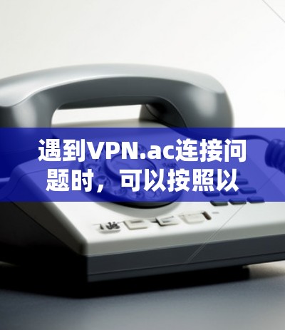 遇到VPN.ac连接问题时,可以按照以下步骤进行故障排查 遇到VPN.ac连接问题时,可以按照以下步骤进行故障排查