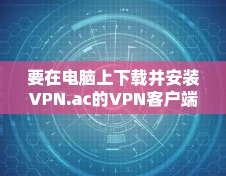 要在电脑上下载并安装VPN.ac的VPN客户端,按照以下步骤操作 要在电脑上下载并安装VPN.ac的VPN客户端,按照以下步骤操作