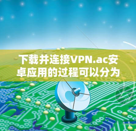下载并连接VPN.ac安卓应用的过程可以分为以下几个步骤,确保每一步都顺利完成 下载并连接VPN.ac安卓应用的过程可以分为以下几个步骤,确保每一步都顺利完成