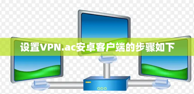 设置VPN.ac安卓客户端的步骤如下 设置VPN.ac安卓客户端的步骤如下
