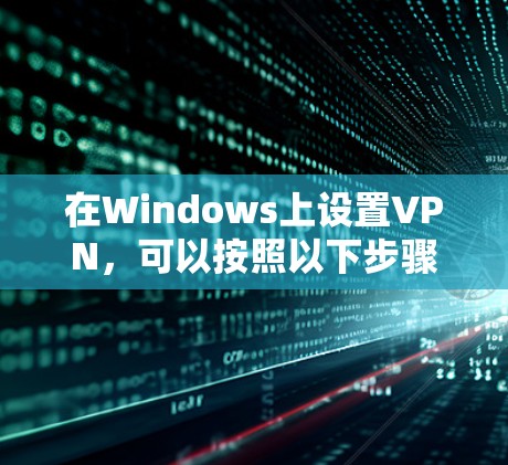 在Windows上设置VPN,可以按照以下步骤进行 在Windows上设置VPN,可以按照以下步骤进行