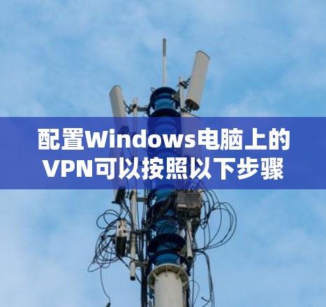 配置Windows电脑上的VPN可以按照以下步骤进行 配置Windows电脑上的VPN可以按照以下步骤进行