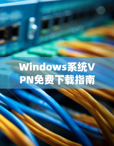 Windows系统VPN免费下载指南 Windows系统VPN免费下载指南