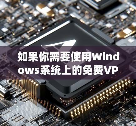 如果你需要使用Windows系统上的免费VPN客户端,可以考虑以下几种选择 如果你需要使用Windows系统上的免费VPN客户端,可以考虑以下几种选择