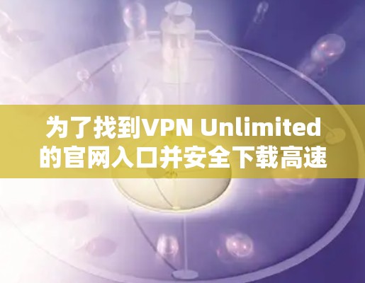 为了找到VPN Unlimited的官网入口并安全下载高速VPN,您可以按照以下步骤操作