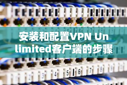 安装和配置VPN Unlimited客户端的步骤如下