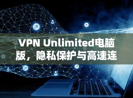 VPN Unlimited电脑版,隐私保护与高速连接的完美结合