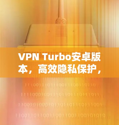 VPN Turbo安卓版本,高效隐私保护,超凡网络体验