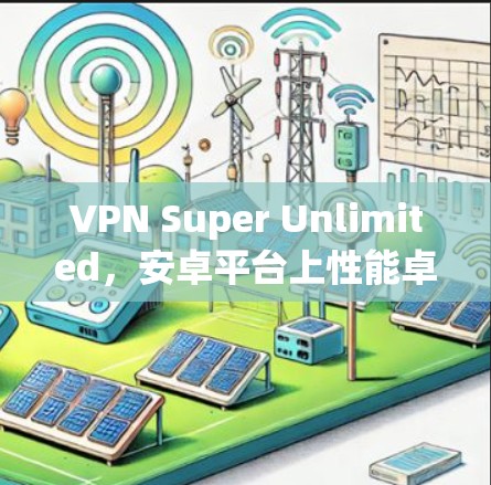 VPN Super Unlimited,安卓平台上性能卓越的无限VPN选择