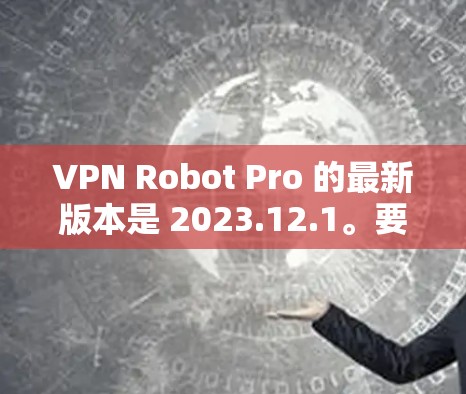 VPN Robot Pro 的最新版本是 2023.12.1。要获取最新版本,你可以通过以下步骤