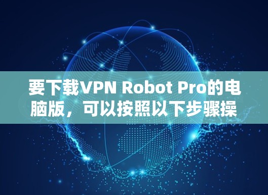 要下载VPN Robot Pro的电脑版,可以按照以下步骤操作