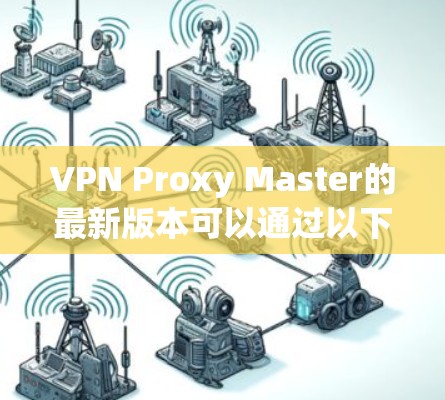 VPN Proxy Master的最新版本可以通过以下方式下载