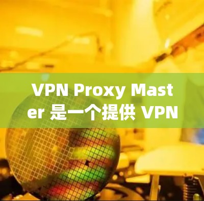 VPN Proxy Master 是一个提供 VPN 服务的工具,用户可能想寻找替代方案。以下是一些推荐的替代工具,每个工具都有其独特的特点,可能更适合不同的需求