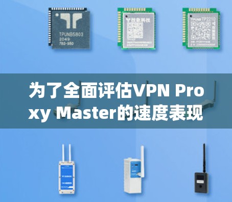 为了全面评估VPN Proxy Master的速度表现，您可以按照以下步骤进行测试
