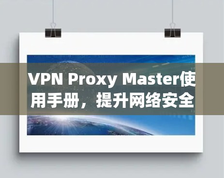 VPN Proxy Master使用手册,提升网络安全与隐私保护