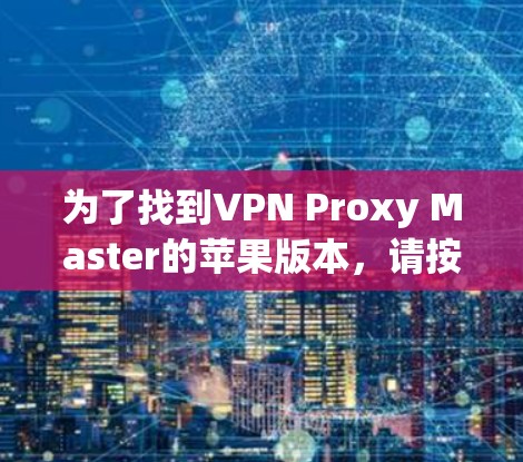 为了找到VPN Proxy Master的苹果版本,请按照以下步骤操作