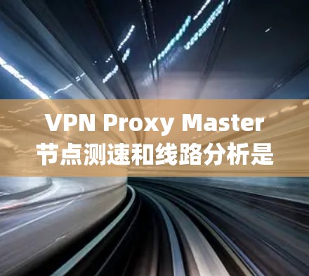 VPN Proxy Master节点测速和线路分析是一个系统的过程,帮助用户了解服务质量并做出明智的选择。以下是详细的步骤和建议
