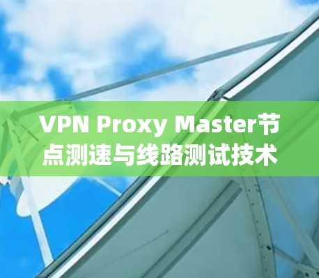 VPN Proxy Master节点测速与线路测试技术分析