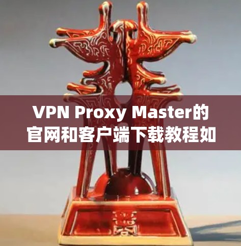 VPN Proxy Master的官网和客户端下载教程如下