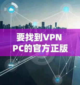 要找到VPN PC的官方正版下载方式,可以按照以下步骤操作