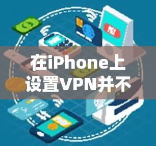 在iPhone上设置VPN并不是很复杂,但需要按照以下步骤进行操作