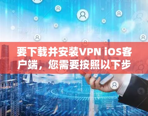 要下载并安装VPN iOS客户端，您需要按照以下步骤操作