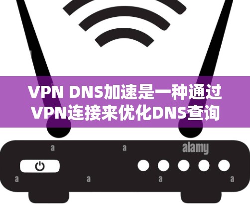 VPN DNS加速是一种通过VPN连接来优化DNS查询性能的技术，旨在减少DNS请求的延迟，提升网络访问速度。以下是对这一技术的详细解释