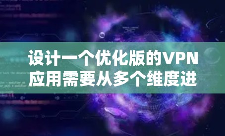 设计一个优化版的VPN应用需要从多个维度进行全面考虑，以下是一个结构化的解决方案